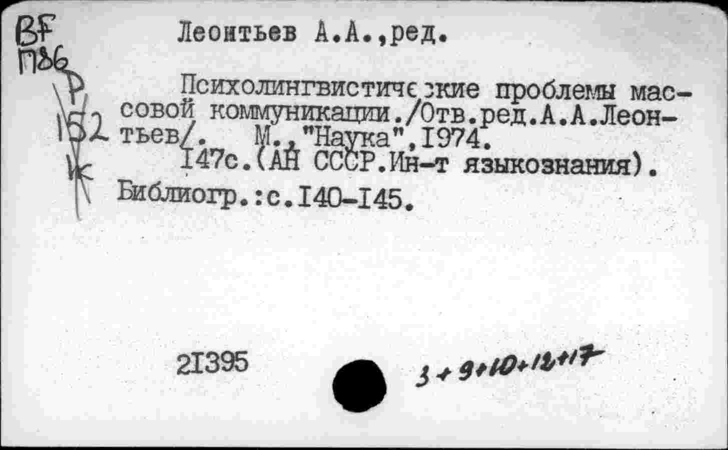 ﻿Леонтьев А.А.,ред
Психолингвистические проблемы массовой коммуникации./Отв.ред.А.А.Леонтьев/. М. "Наука",1974.
147с.(АЙ СССР.Ин-т языкознания). Библиогр.:с.140-145.
21395